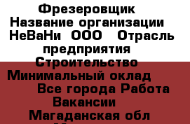 Фрезеровщик › Название организации ­ НеВаНи, ООО › Отрасль предприятия ­ Строительство › Минимальный оклад ­ 60 000 - Все города Работа » Вакансии   . Магаданская обл.,Магадан г.